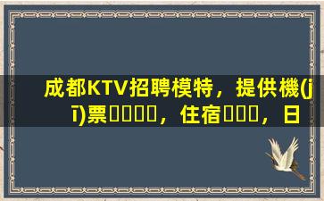 成都KTV招聘模特，提供機(jī)票，住宿，日結(jié)